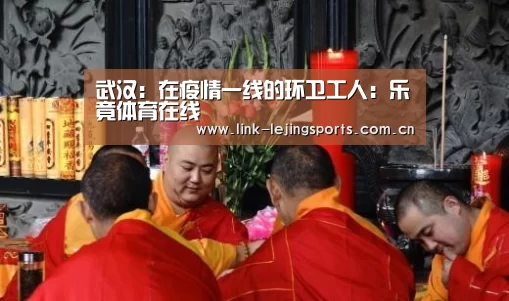 武汉：在疫情一线的环卫工人：乐竟体育在线