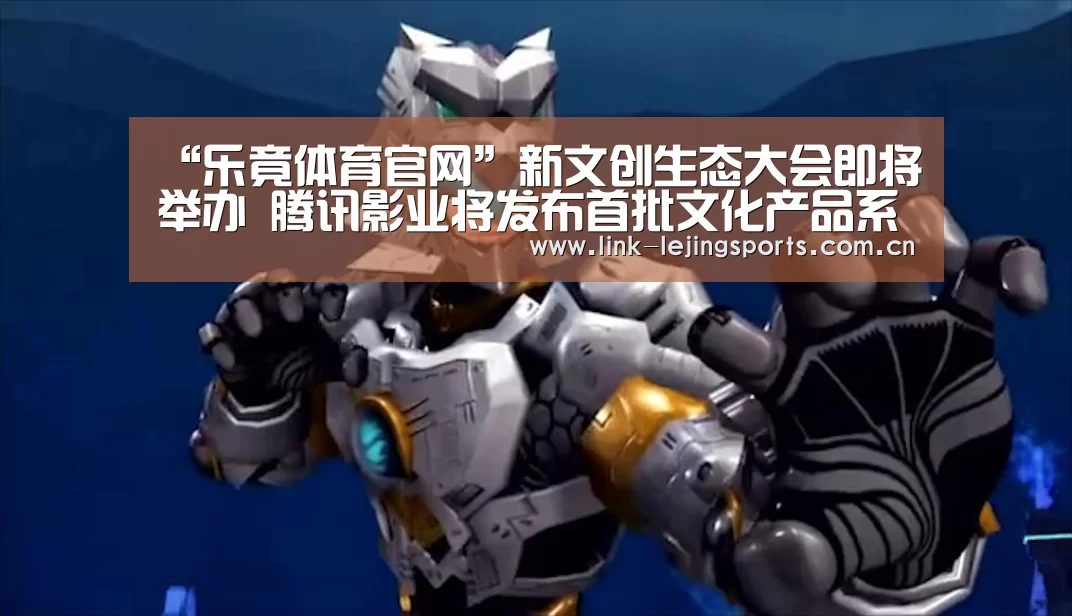 “乐竟体育官网”新文创生态大会即将举办 腾讯影业将发布首批文化产品系列(图3) 乐竟体育在线