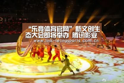 “乐竟体育官网”新文创生态大会即将举办 腾讯影业将发布首批文化产品系列(图4) 乐竟体育在线
